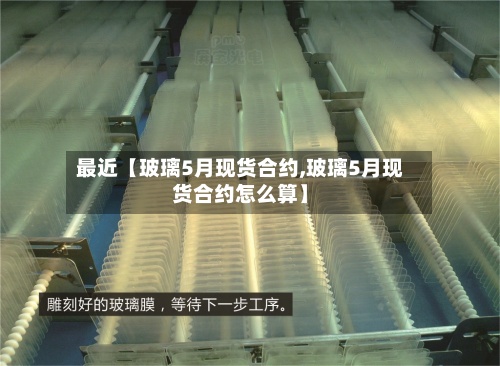 最近【玻璃5月现货合约,玻璃5月现货合约怎么算】-第2张图片