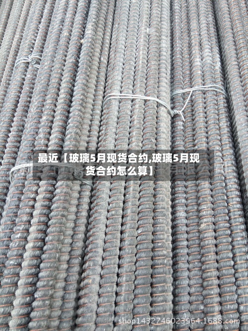 最近【玻璃5月现货合约,玻璃5月现货合约怎么算】