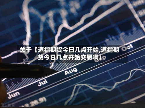 关于【道指期货今日几点开始,道指期货今日几点开始交易啊】