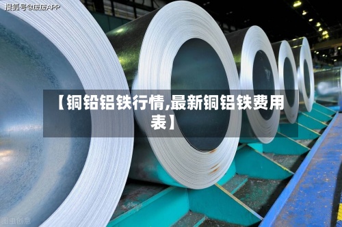 【铜铅铝铁行情,最新铜铝铁费用
表】