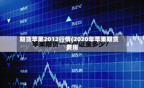 期货苹果2012行情(2020年苹果期货费用)-第2张图片