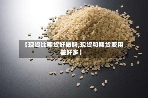 【现货比期货好做吗,现货和期货费用差好多】-第2张图片