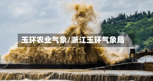 玉环农业气象/浙江玉环气象局-第2张图片