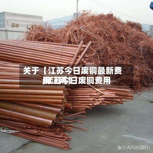 关于【江苏今日废铜最新费用
,江苏今日废铜费用
长江网】