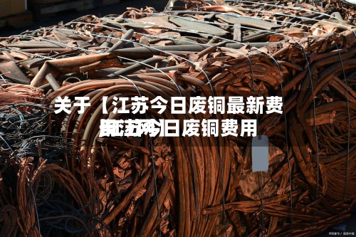 关于【江苏今日废铜最新费用
,江苏今日废铜费用
长江网】-第3张图片