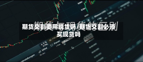 期货交割要用现货吗/期货交割必须买现货吗-第2张图片