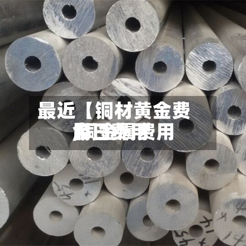 最近【铜材黄金费用
,铜金属费用
今日费用
】