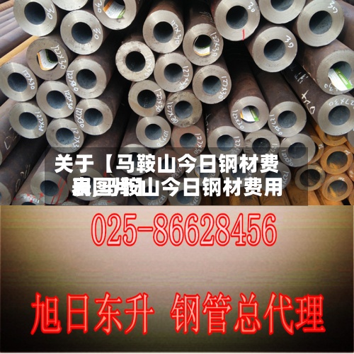关于【马鞍山今日钢材费用
表,马鞍山今日钢材费用
表图片】