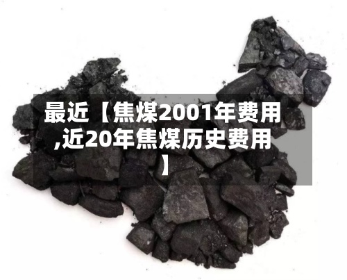 最近【焦煤2001年费用
,近20年焦煤历史费用
】-第2张图片