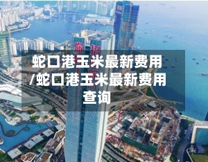 蛇口港玉米最新费用/蛇口港玉米最新费用查询