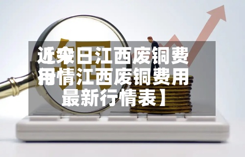 近来
【今日江西废铜费用
行情江西废铜费用
最新行情表】-第2张图片
