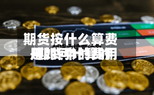期货按什么算费用
/期货中的费用
是如何计算的
