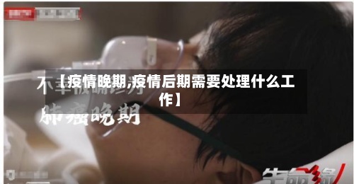 【疫情晚期,疫情后期需要处理什么工作】-第2张图片