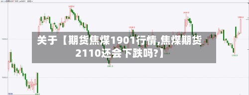 关于【期货焦煤1901行情,焦煤期货2110还会下跌吗?】-第2张图片