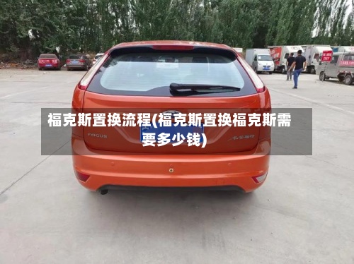 福克斯置换流程(福克斯置换福克斯需要多少钱)