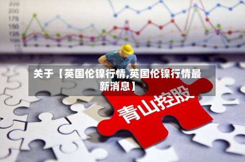 关于【英国伦镍行情,英国伦镍行情最新消息】-第3张图片