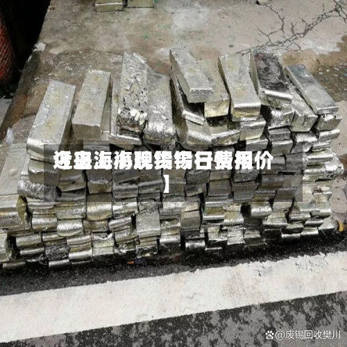 近来
【上海小牌锡今日费用
今日上海现货锡行情报价】