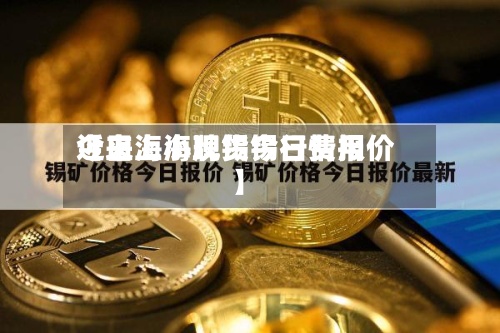 近来
【上海小牌锡今日费用
今日上海现货锡行情报价】-第3张图片