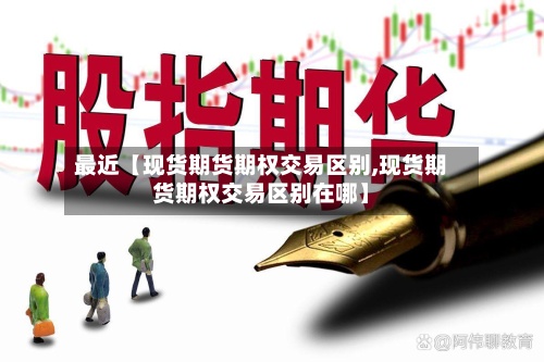 最近【现货期货期权交易区别,现货期货期权交易区别在哪】