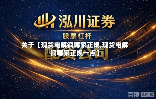 关于【现货电解铜哪家正规,现货电解铜哪家正规一点】