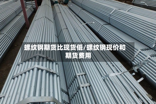 螺纹钢期货比现货低/螺纹钢现价和期货费用