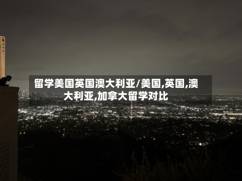 留学美国英国澳大利亚/美国,英国,澳大利亚,加拿大留学对比-第2张图片