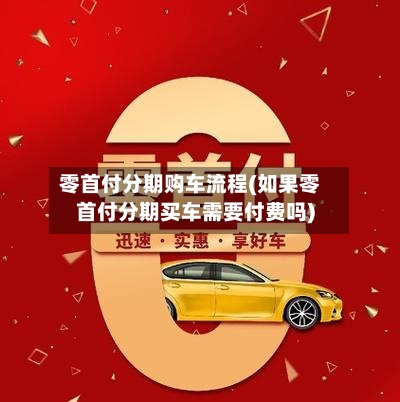 零首付分期购车流程(如果零首付分期买车需要付费吗)
