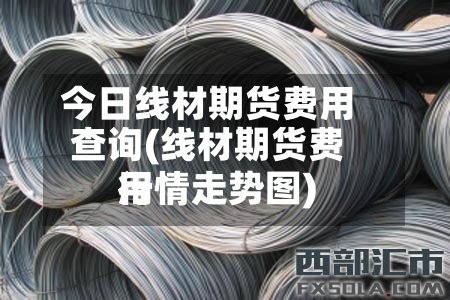 今日线材期货费用
查询(线材期货费用
行情走势图)