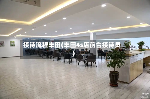 接待流程丰田(丰田4s店前台接待员)