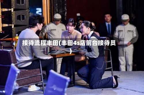 接待流程丰田(丰田4s店前台接待员)-第2张图片