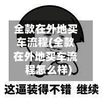 全款在外地买车流程(全款在外地买车流程怎么样)