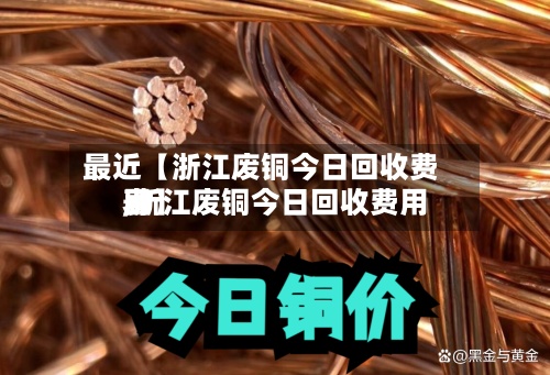 最近【浙江废铜今日回收费用
,浙江废铜今日回收费用
表】
