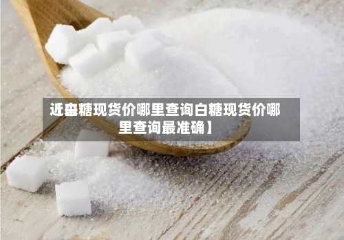 近来
【白糖现货价哪里查询白糖现货价哪里查询最准确】-第3张图片