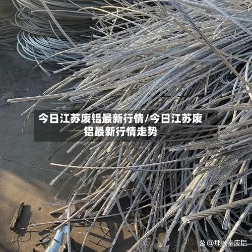今日江苏废铝最新行情/今日江苏废铝最新行情走势-第3张图片