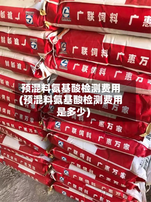 预混料氨基酸检测费用
(预混料氨基酸检测费用
是多少)-第2张图片