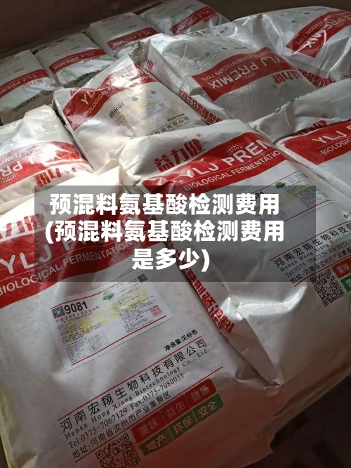 预混料氨基酸检测费用(预混料氨基酸检测费用是多少)