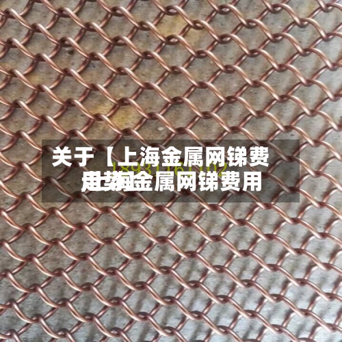 关于【上海金属网锑费用
,上海金属网锑费用
走势】