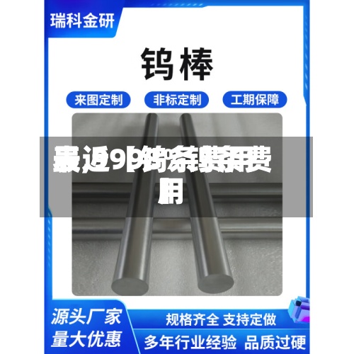 最近【钨条费用表,9998%钨条费用】