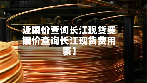 近来
【铜价查询长江现货费用
铜价查询长江现货费用
表】