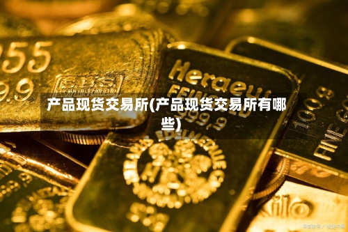产品现货交易所(产品现货交易所有哪些)