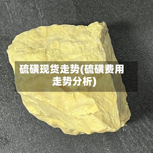 硫磺现货走势(硫磺费用走势分析)