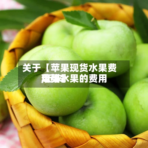 关于【苹果现货水果费用,近来苹果水果的费用走势】