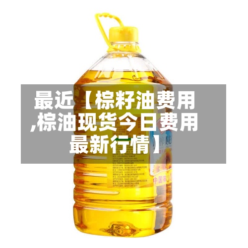最近【棕籽油费用
,棕油现货今日费用
最新行情】