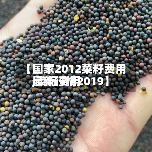 【国家2012菜籽费用
,菜籽费用
最新行情2019】-第3张图片