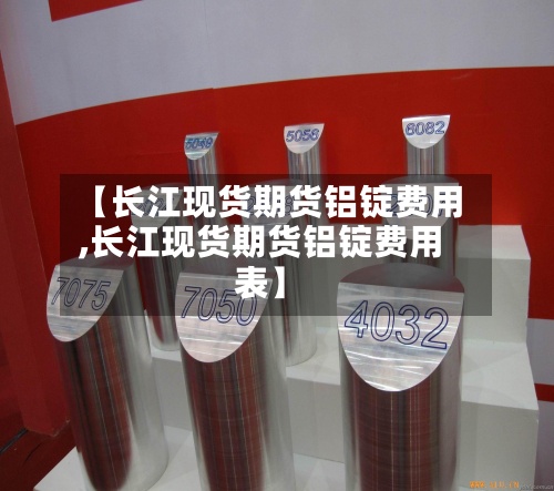 【长江现货期货铝锭费用,长江现货期货铝锭费用表】