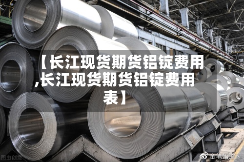 【长江现货期货铝锭费用
,长江现货期货铝锭费用
表】-第2张图片