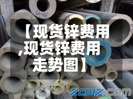 【现货锌费用
,现货锌费用
走势图】