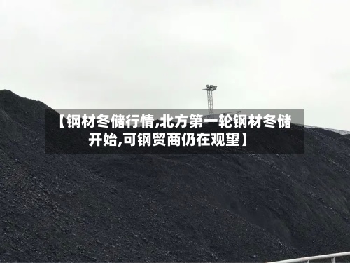 【钢材冬储行情,北方第一轮钢材冬储开始,可钢贸商仍在观望】-第3张图片