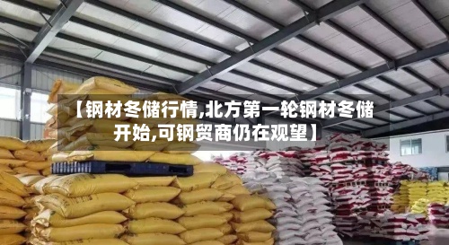 【钢材冬储行情,北方第一轮钢材冬储开始,可钢贸商仍在观望】