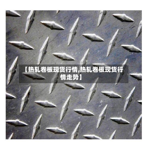【热轧卷板现货行情,热轧卷板现货行情走势】-第2张图片